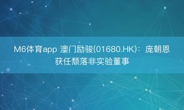 M6体育app 澳门励骏(01680.HK)：庞朝恩获任颓落非实验董事