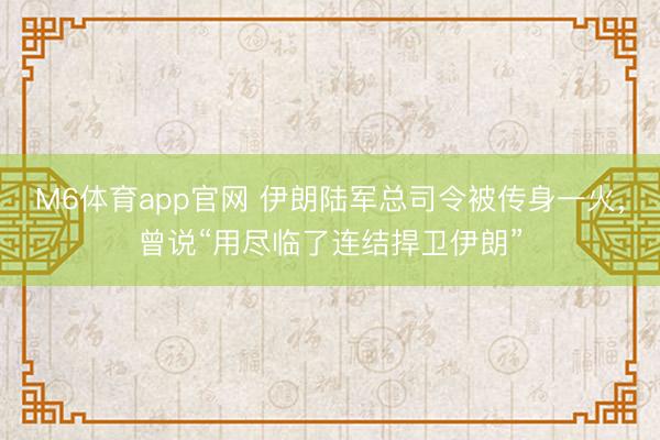 M6体育app官网 伊朗陆军总司令被传身一火，曾说“用尽临了连结捍卫伊朗”