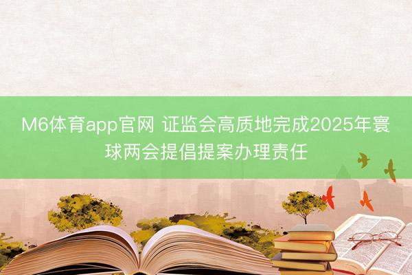 M6体育app官网 证监会高质地完成2025年寰球两会提倡提案办理责任