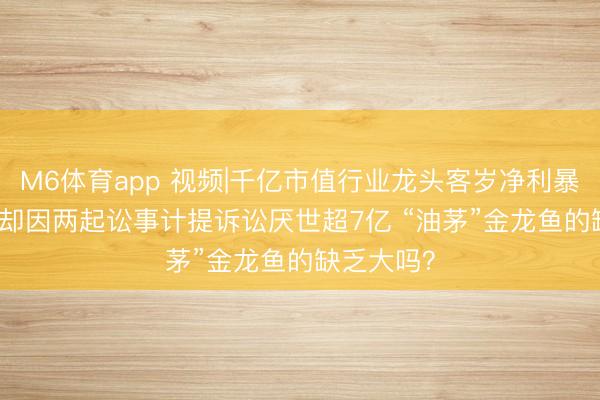 M6体育app 视频|千亿市值行业龙头客岁净利暴涨193% 却因两起讼事计提诉讼厌世超7亿 “油茅”金龙鱼的缺乏大吗？