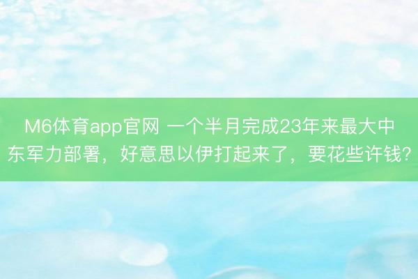 M6体育app官网 一个半月完成23年来最大中东军力部署，好意思以伊打起来了，要花些许钱？