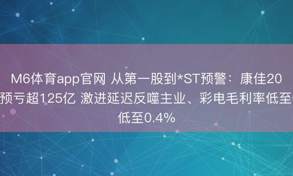 M6体育app官网 从第一股到*ST预警：康佳2025年预亏超125亿 激进延迟反噬主业、彩电毛利率低至0.4%
