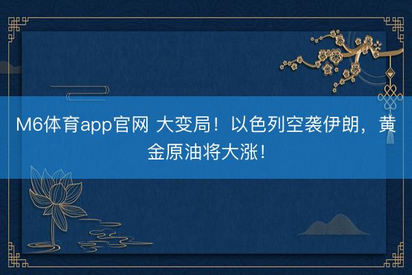 M6体育app官网 大变局！以色列空袭伊朗，黄金原油将大涨！