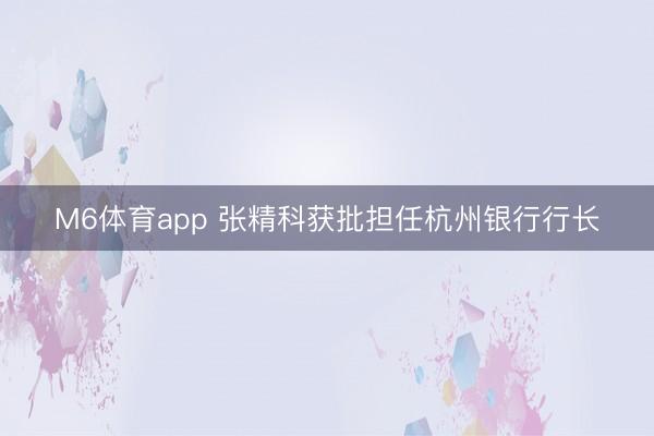 M6体育app 张精科获批担任杭州银行行长