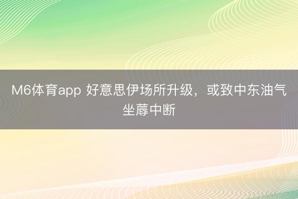 M6体育app 好意思伊场所升级，或致中东油气坐蓐中断