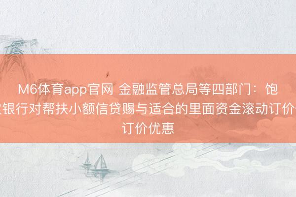 M6体育app官网 金融监管总局等四部门：饱读吹银行对帮扶小额信贷赐与适合的里面资金滚动订价优惠