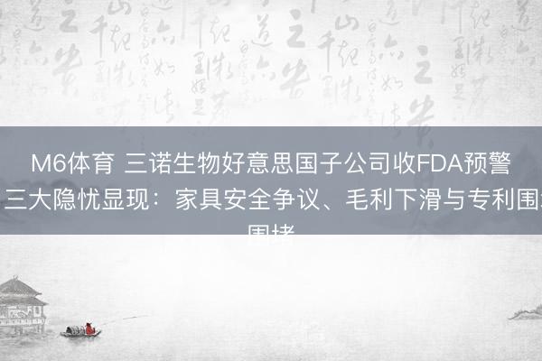 M6体育 三诺生物好意思国子公司收FDA预警，三大隐忧显现：家具安全争议、毛利下滑与专利围堵