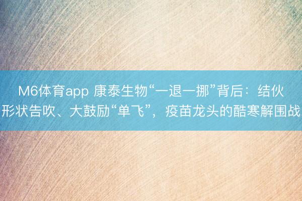 M6体育app 康泰生物“一退一挪”背后：结伙形状告吹、大鼓励“单飞”，疫苗龙头的酷寒解围战