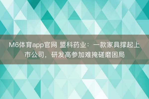 M6体育app官网 盟科药业：一款家具撑起上市公司，研发高参加难掩磋磨困局