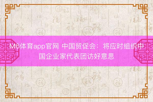 M6体育app官网 中国贸促会：将应时组织中国企业家代表团访好意思