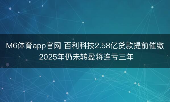M6体育app官网 百利科技2.58亿贷款提前催缴 2025年仍未转盈将连亏三年
