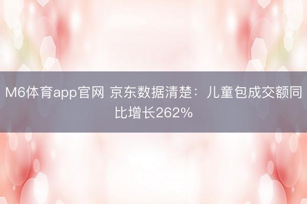 M6体育app官网 京东数据清楚：儿童包成交额同比增长262%