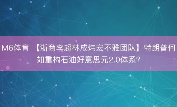 M6体育 【浙商李超林成炜宏不雅团队】特朗普何如重构石油好意思元2.0体系？