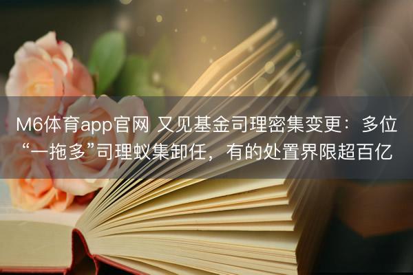 M6体育app官网 又见基金司理密集变更：多位“一拖多”司理蚁集卸任，有的处置界限超百亿