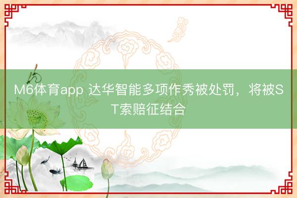 M6体育app 达华智能多项作秀被处罚，将被ST索赔征结合