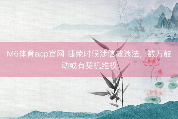 M6体育app官网 捷荣时候涉信披违法，数万鼓动或有契机维权