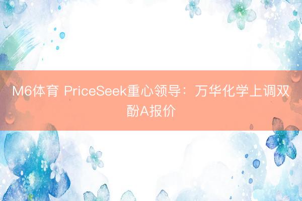 M6体育 PriceSeek重心领导：万华化学上调双酚A报价