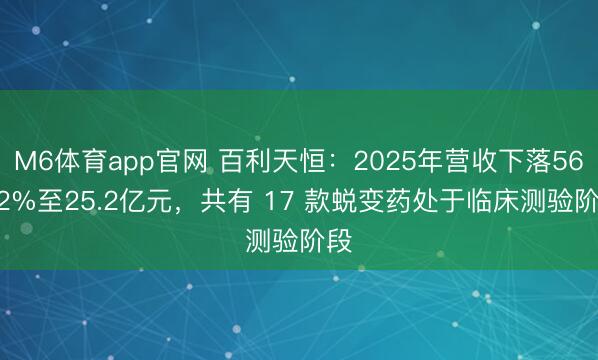 M6体育app官网 百利天恒：2025年营收下落56.72%至25.2亿元，共有 17 款蜕变药处于临床测验阶段
