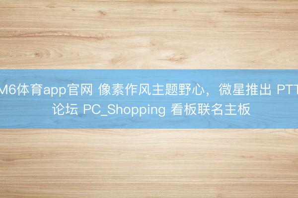 M6体育app官网 像素作风主题野心，微星推出 PTT 论坛 PC_Shopping 看板联名主板