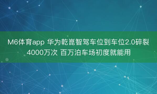 M6体育app 华为乾崑智驾车位到车位2.0碎裂4000万次 百万泊车场初度就能用