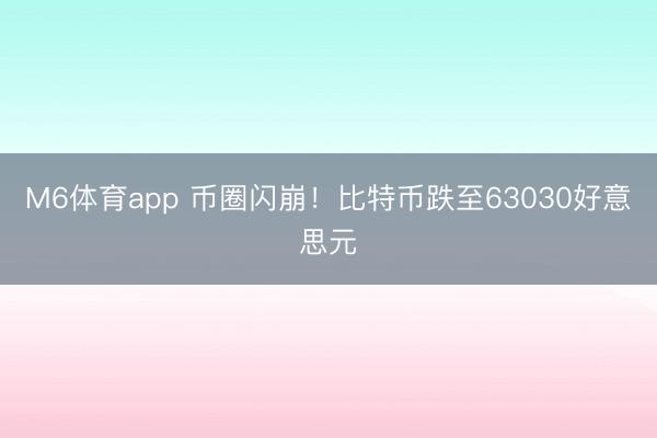 M6体育app 币圈闪崩！比特币跌至63030好意思元