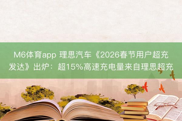 M6体育app 理思汽车《2026春节用户超充发达》出炉：超15%高速充电量来自理思超充