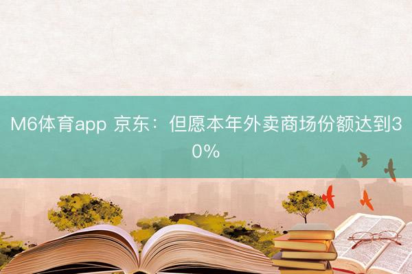 M6体育app 京东：但愿本年外卖商场份额达到30％