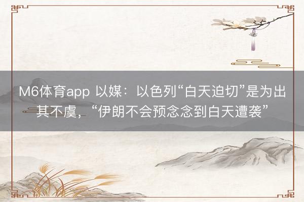 M6体育app 以媒：以色列“白天迫切”是为出其不虞，“伊朗不会预念念到白天遭袭”