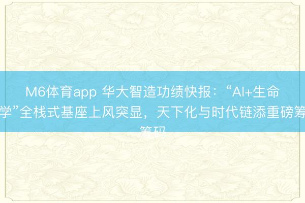 M6体育app 华大智造功绩快报：“AI+生命科学”全栈式基座上风突显，天下化与时代链添重磅筹码