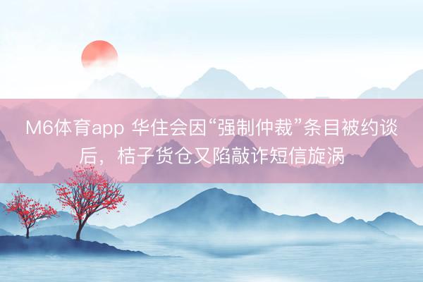 M6体育app 华住会因“强制仲裁”条目被约谈后，桔子货仓又陷敲诈短信旋涡