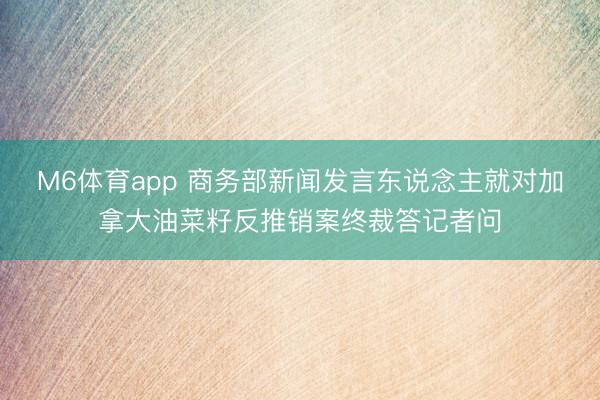 M6体育app 商务部新闻发言东说念主就对加拿大油菜籽反推销案终裁答记者问