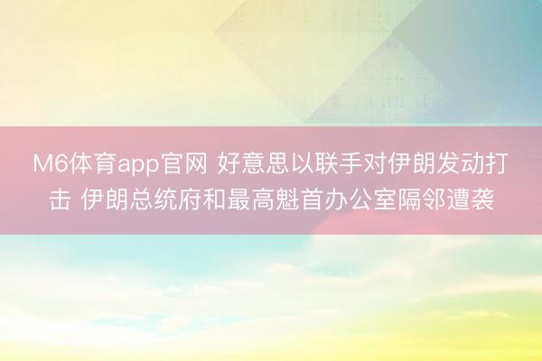 M6体育app官网 好意思以联手对伊朗发动打击 伊朗总统府和最高魁首办公室隔邻遭袭