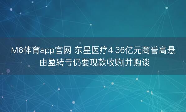 M6体育app官网 东星医疗4.36亿元商誉高悬 由盈转亏仍要现款收购|并购谈