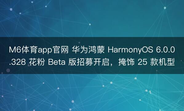 M6体育app官网 华为鸿蒙 HarmonyOS 6.0.0.328 花粉 Beta 版招募开启，掩饰 25 款机型