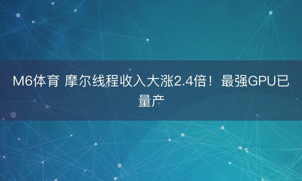 M6体育 摩尔线程收入大涨2.4倍！最强GPU已量产