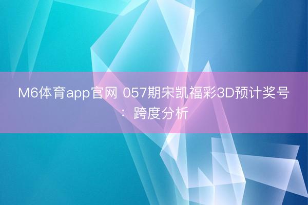 M6体育app官网 057期宋凯福彩3D预计奖号：跨度分析