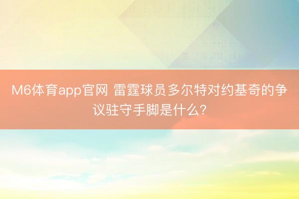 M6体育app官网 雷霆球员多尔特对约基奇的争议驻守手脚是什么？