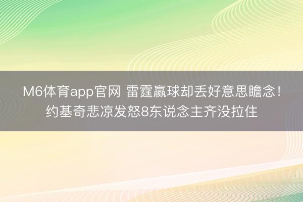 M6体育app官网 雷霆赢球却丢好意思瞻念！约基奇悲凉发怒8东说念主齐没拉住