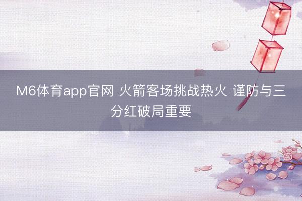 M6体育app官网 火箭客场挑战热火 谨防与三分红破局重要