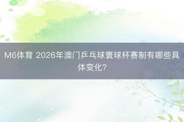 M6体育 2026年澳门乒乓球寰球杯赛制有哪些具体变化？