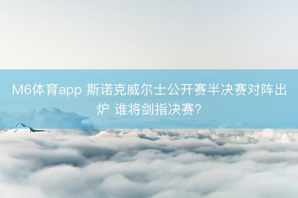M6体育app 斯诺克威尔士公开赛半决赛对阵出炉 谁将剑指决赛？