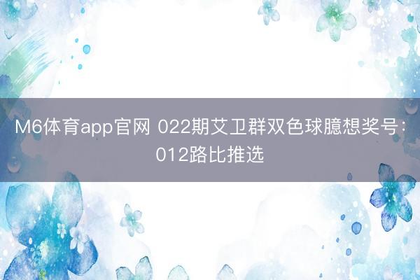 M6体育app官网 022期艾卫群双色球臆想奖号：012路比推选