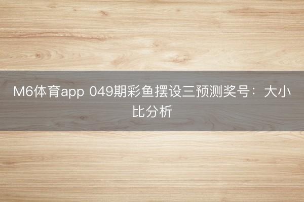 M6体育app 049期彩鱼摆设三预测奖号:大小比分析