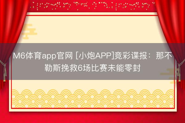 M6体育app官网 [小炮APP]竞彩谍报：那不勒斯挽救6场比赛未能零封