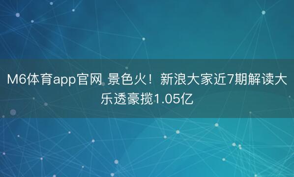 M6体育app官网 景色火！新浪大家近7期解读大乐透豪揽1.05亿
