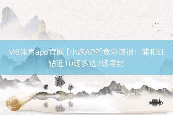 M6体育app官网 [小炮APP]竞彩谍报：浦和红钻近10场多达7场零封