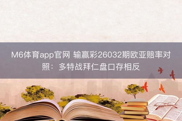 M6体育app官网 输赢彩26032期欧亚赔率对照：多特战拜仁盘口存相反