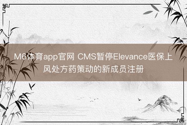 M6体育app官网 CMS暂停Elevance医保上风处方药策动的新成员注册
