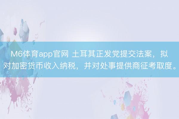 M6体育app官网 土耳其正发党提交法案，拟对加密货币收入纳税，并对处事提供商征考取度。