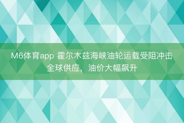 M6体育app 霍尔木兹海峡油轮运载受阻冲击全球供应，油价大幅飙升